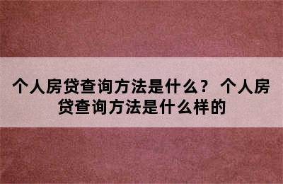 个人房贷查询方法是什么？ 个人房贷查询方法是什么样的